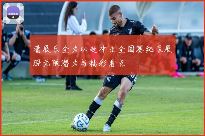 潘展乐全力以赴冲击全国赛纪录展现无限潜力与精彩看点