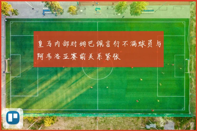 皇马内部对姆巴佩言行不满球员与阿韦洛亚赛前关系紧张