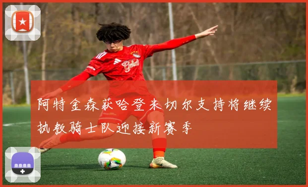 阿特金森获哈登米切尔支持将继续执教骑士队迎接新赛季