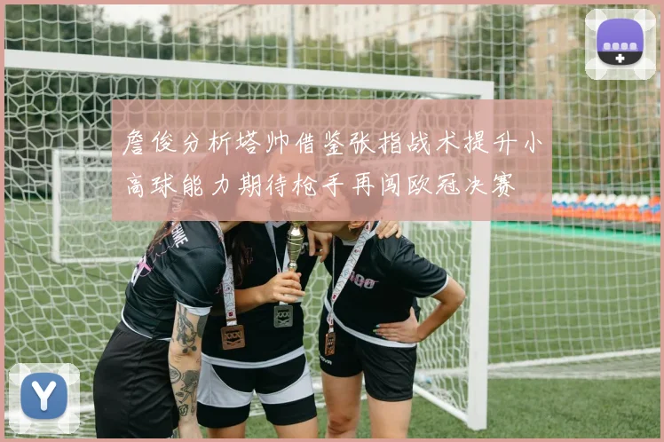 詹俊分析塔帅借鉴张指战术提升小高球能力期待枪手再闯欧冠决赛