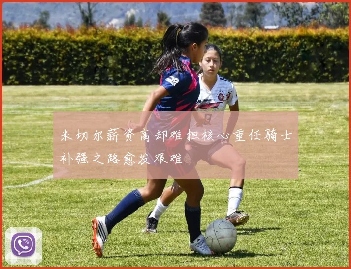 米切尔薪资高却难担核心重任骑士补强之路愈发艰难