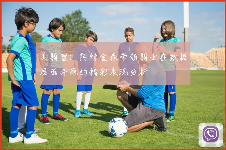 美骑蜜：阿特金森带领骑士在数据层面夺冠的精彩表现分析