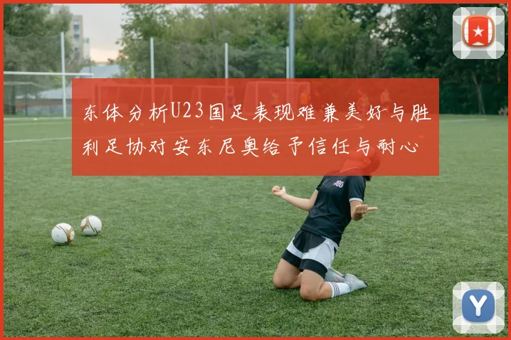 东体分析U23国足表现难兼美好与胜利足协对安东尼奥给予信任与耐心