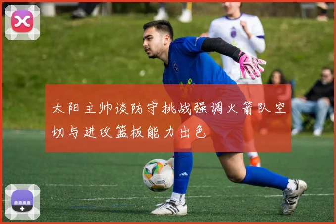 太阳主帅谈防守挑战强调火箭队空切与进攻篮板能力出色