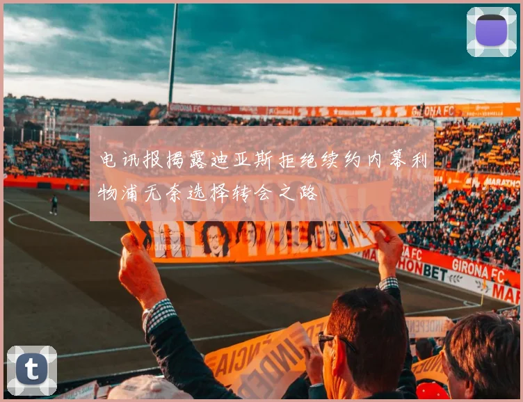 电讯报揭露迪亚斯拒绝续约内幕利物浦无奈选择转会之路