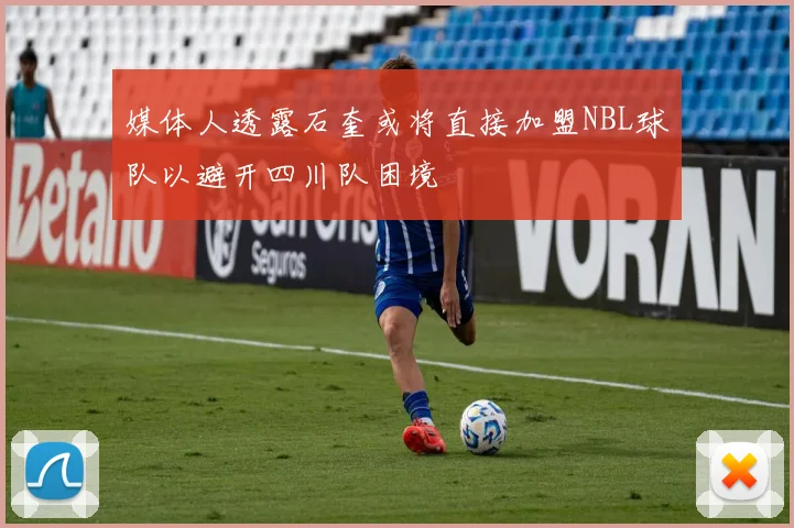 媒体人透露石奎或将直接加盟NBL球队以避开四川队困境
