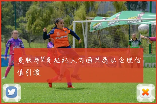 曼联与M费经纪人沟通只愿以合理估值引援