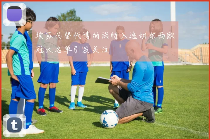 埃苏戈替代博纳诺特入选切尔西欧冠大名单引发关注