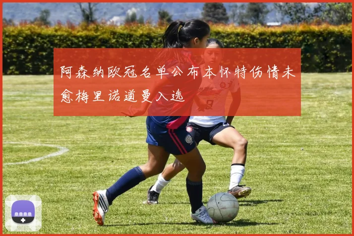 阿森纳欧冠名单公布本怀特伤情未愈梅里诺道曼入选