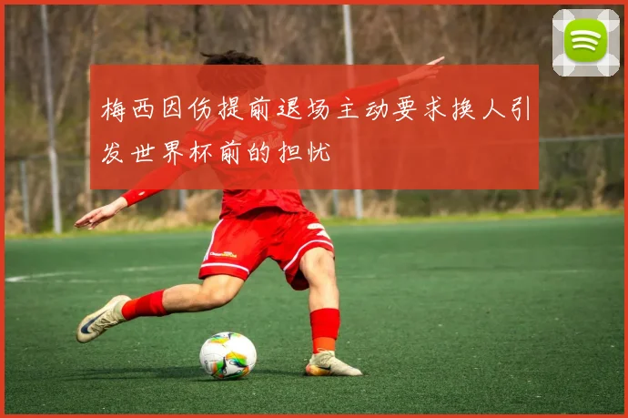 梅西因伤提前退场主动要求换人引发世界杯前的担忧