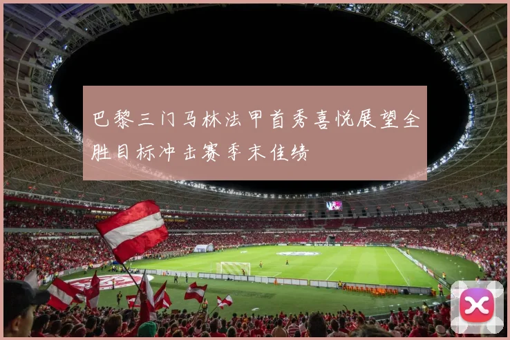 巴黎三门马林法甲首秀喜悦展望全胜目标冲击赛季末佳绩