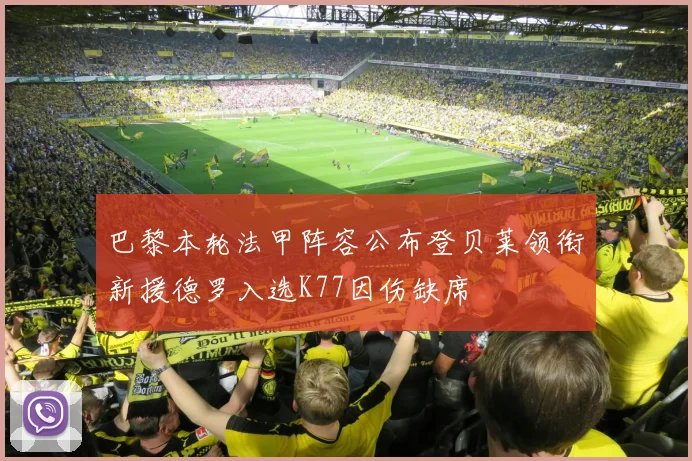 巴黎本轮法甲阵容公布登贝莱领衔新援德罗入选K77因伤缺席